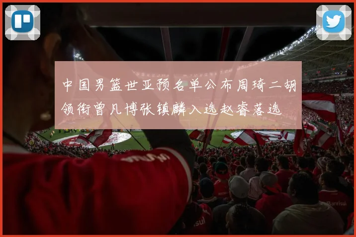 中国男篮世亚预名单公布周琦二胡领衔曾凡博张镇麟入选赵睿落选