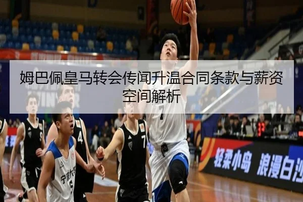 姆巴佩皇马转会传闻升温合同条款与薪资空间解析